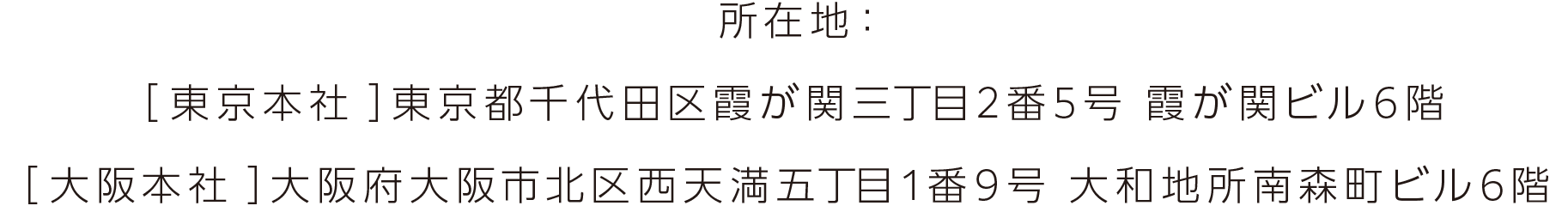 所在地：［東京本社］東京都千代田区霞が関三丁目2番5号 霞が関ビル6階［大阪本社］大阪府大阪市北区西天満五丁目1番9号 大和地所南森町ビル6階